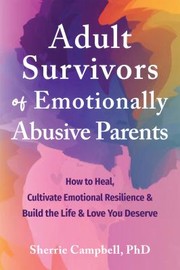 Adult survivors of emotionally abusive parents : how to heal, cultivate emotional resilience & build the life & love you deserve  Cover Image